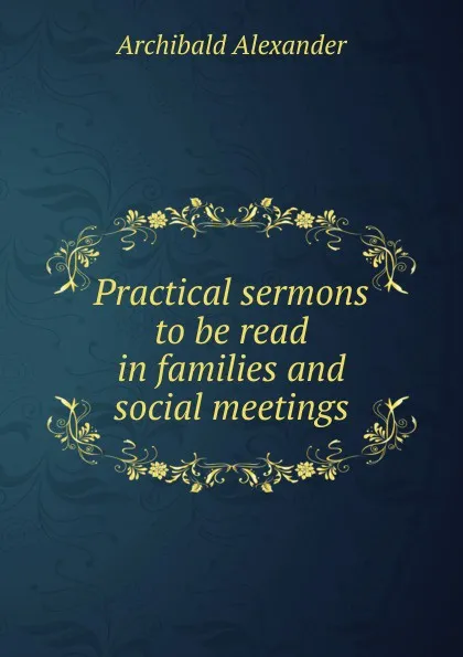 Обложка книги Practical sermons to be read in families and social meetings, Archibald Alexander