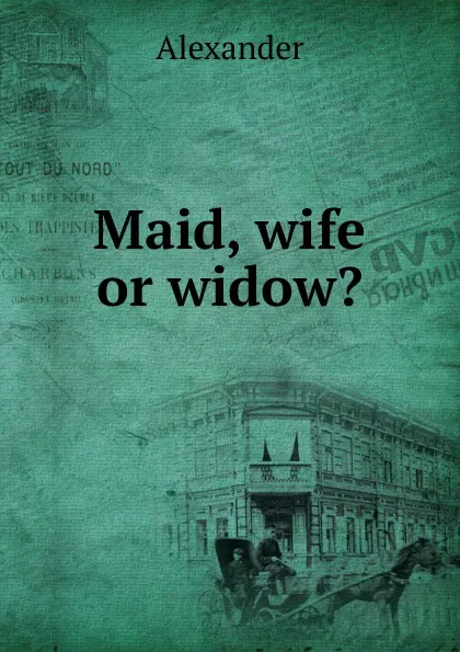 Обложка книги Maid, wife or widow., Alexander