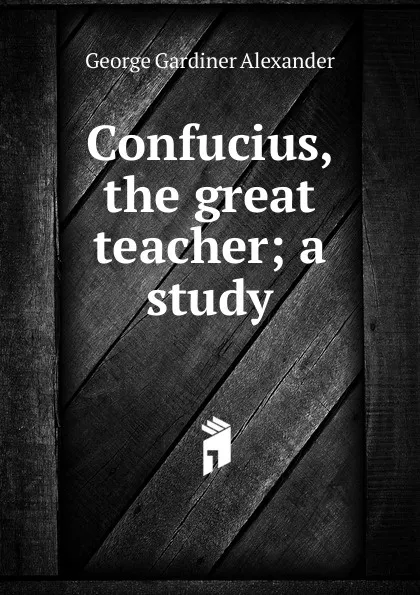 Обложка книги Confucius, the great teacher; a study, George Gardiner Alexander