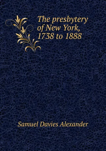 Обложка книги The presbytery of New York, 1738 to 1888, Samuel Davies Alexander