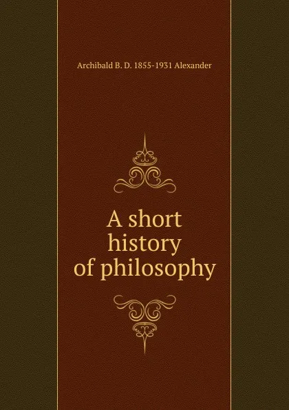 Обложка книги A short history of philosophy, Archibald B. D. 1855-1931 Alexander