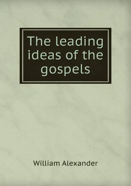 Обложка книги The leading ideas of the gospels, William Alexander