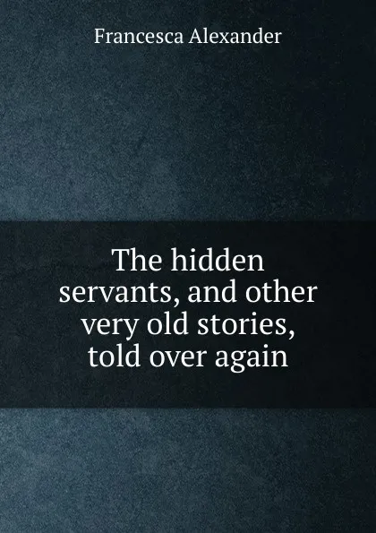 Обложка книги The hidden servants, and other very old stories, told over again, Francesca Alexander