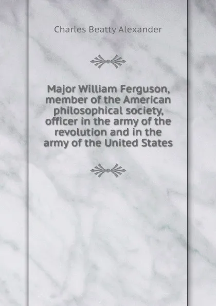 Обложка книги Major William Ferguson, member of the American philosophical society, officer in the army of the revolution and in the army of the United States, Charles Beatty Alexander