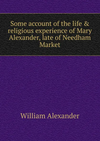 Обложка книги Some account of the life . religious experience of Mary Alexander, late of Needham Market, William Alexander