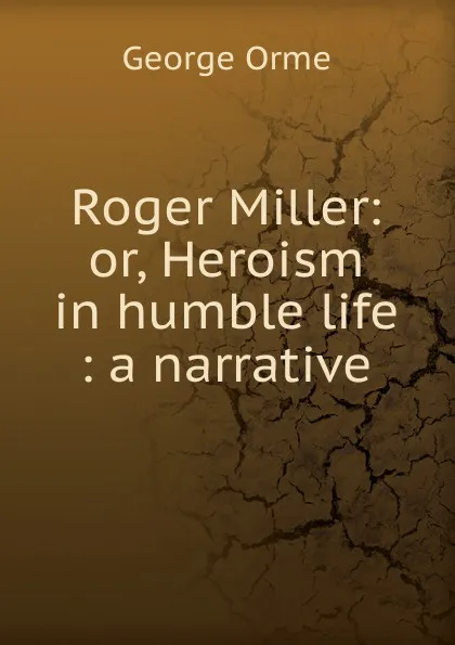 Обложка книги Roger Miller: or, Heroism in humble life : a narrative, George Orme