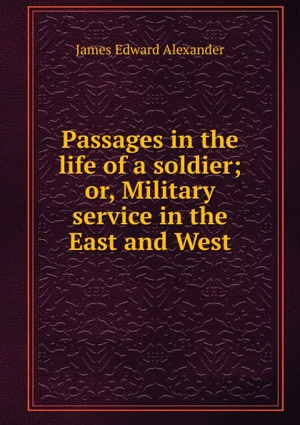 Обложка книги Passages in the life of a soldier; or, Military service in the East and West, James Edward Alexander