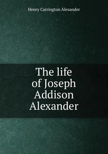 Обложка книги The life of Joseph Addison Alexander, Henry Carrington Alexander