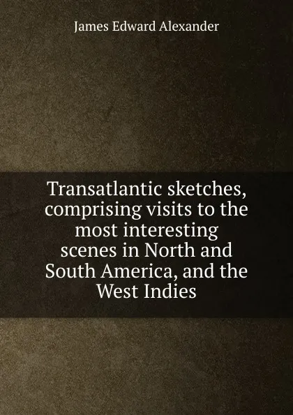 Обложка книги Transatlantic sketches, comprising visits to the most interesting scenes in North and South America, and the West Indies, James Edward Alexander