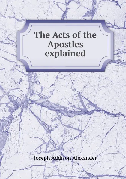 Обложка книги The Acts of the Apostles explained, Joseph Addison Alexander