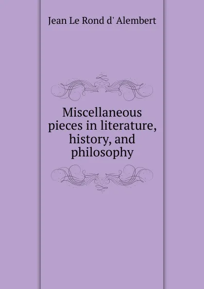 Обложка книги Miscellaneous pieces in literature, history, and philosophy, Jean le Rond d' Alembert