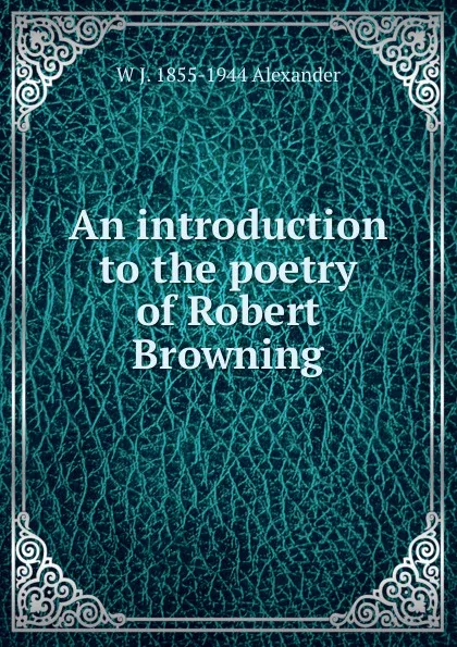 Обложка книги An introduction to the poetry of Robert Browning, W J. 1855-1944 Alexander