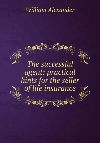 Обложка книги The successful agent: practical hints for the seller of life insurance, William Alexander