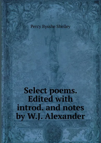 Обложка книги Select poems. Edited with introd. and notes by W.J. Alexander, Shelley Percy Bysshe