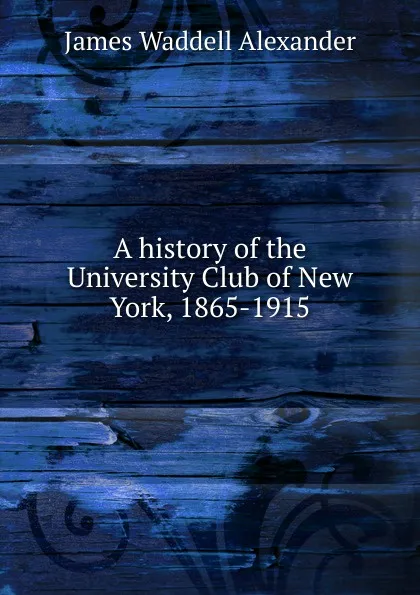 Обложка книги A history of the University Club of New York, 1865-1915, James Waddell Alexander