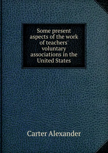 Обложка книги Some present aspects of the work of teachers. voluntary associations in the United States, Carter Alexander