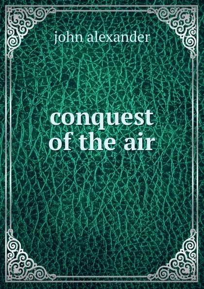 Обложка книги conquest of the air, John Alexander