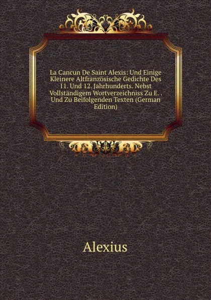 Обложка книги La Cancun De Saint Alexis: Und Einige Kleinere Altfranzosische Gedichte Des 11. Und 12. Jahrhunderts. Nebst Vollstandigem Wortverzeichniss Zu E. . Und Zu Beifolgenden Texten (German Edition), Alexius