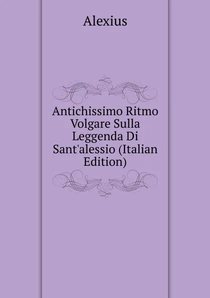 Обложка книги Antichissimo Ritmo Volgare Sulla Leggenda Di Sant.alessio (Italian Edition), Alexius