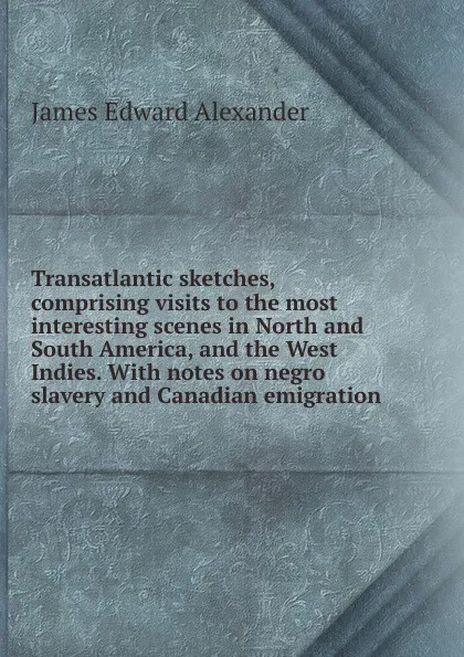 Обложка книги Transatlantic sketches, comprising visits to the most interesting scenes in North and South America, and the West Indies. With notes on negro slavery and Canadian emigration, James Edward Alexander