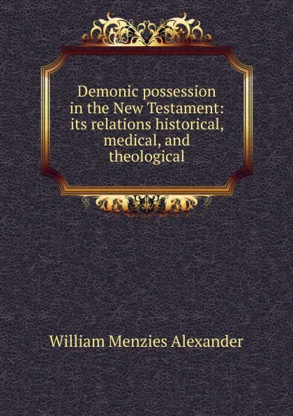 Обложка книги Demonic possession in the New Testament: its relations historical, medical, and theological, William Menzies Alexander