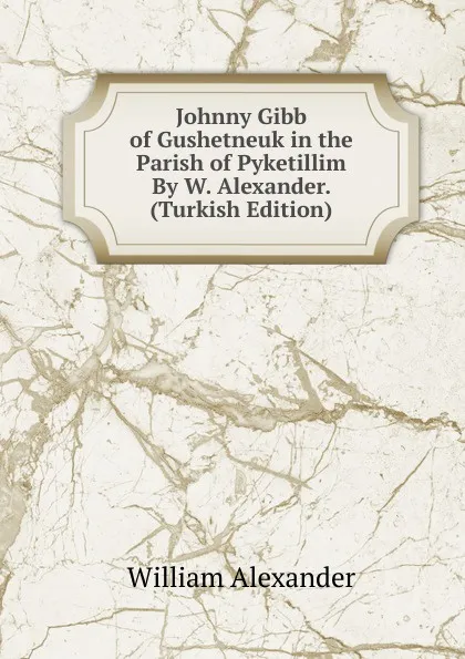 Обложка книги Johnny Gibb of Gushetneuk in the Parish of Pyketillim By W. Alexander. (Turkish Edition), William Alexander