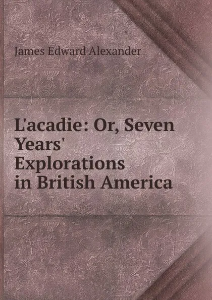 Обложка книги L.acadie: Or, Seven Years. Explorations in British America, James Edward Alexander