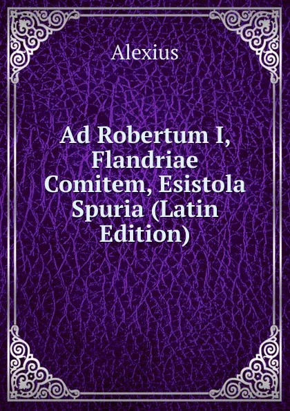 Обложка книги Ad Robertum I, Flandriae Comitem, Esistola Spuria (Latin Edition), Alexius