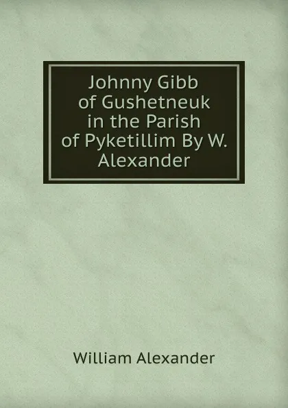 Обложка книги Johnny Gibb of Gushetneuk in the Parish of Pyketillim By W. Alexander., William Alexander