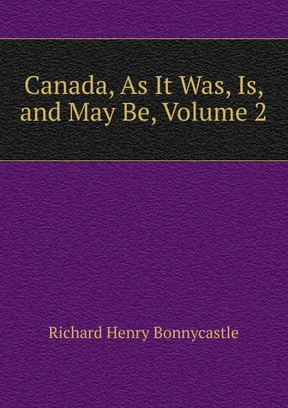 Обложка книги Canada, As It Was, Is, and May Be, Volume 2, Richard Henry Bonnycastle