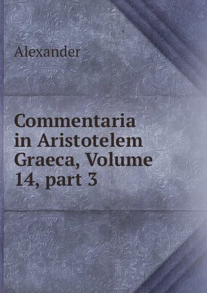 Обложка книги Commentaria in Aristotelem Graeca, Volume 14,.part 3, Alexander