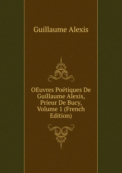 Обложка книги OEuvres Poetiques De Guillaume Alexis, Prieur De Bucy, Volume 1 (French Edition), Guillaume Alexis