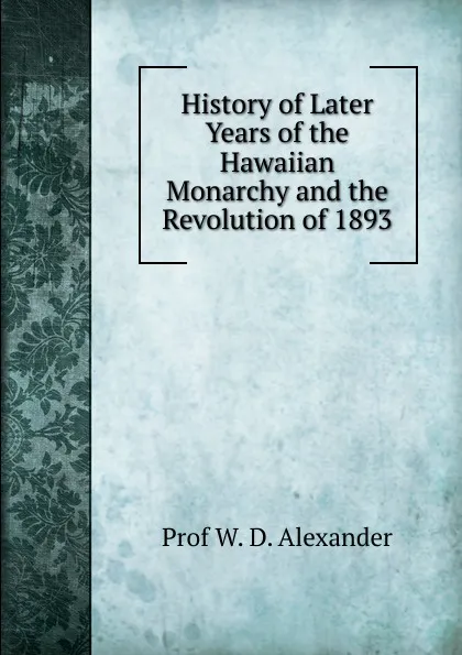 Обложка книги History of Later Years of the Hawaiian Monarchy and the Revolution of 1893, Prof W. D. Alexander