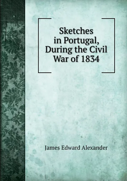 Обложка книги Sketches in Portugal, During the Civil War of 1834, James Edward Alexander