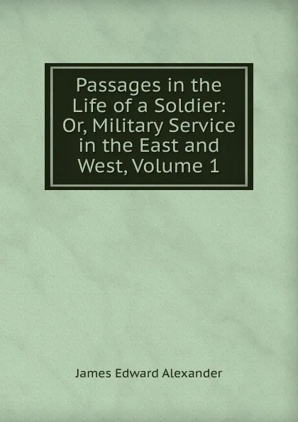 Обложка книги Passages in the Life of a Soldier: Or, Military Service in the East and West, Volume 1, James Edward Alexander