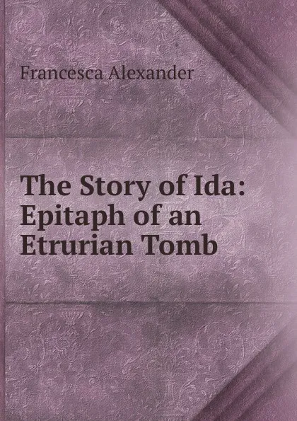 Обложка книги The Story of Ida: Epitaph of an Etrurian Tomb, Francesca Alexander