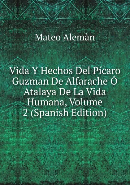 Обложка книги Vida Y Hechos Del Picaro Guzman De Alfarache O Atalaya De La Vida Humana, Volume 2 (Spanish Edition), Mateo Alemán