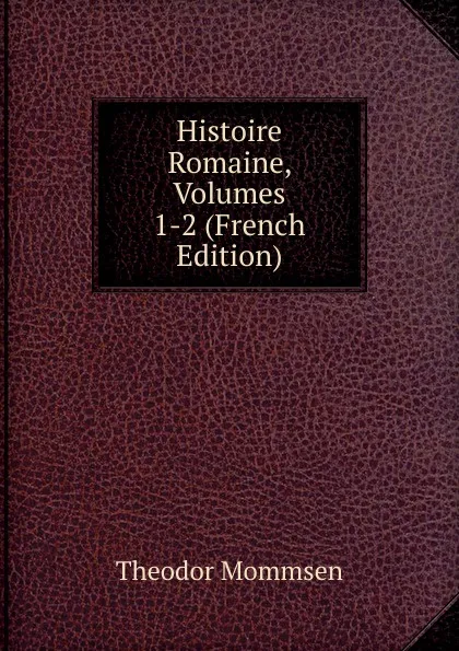 Обложка книги Histoire Romaine, Volumes 1-2 (French Edition), Théodor Mommsen