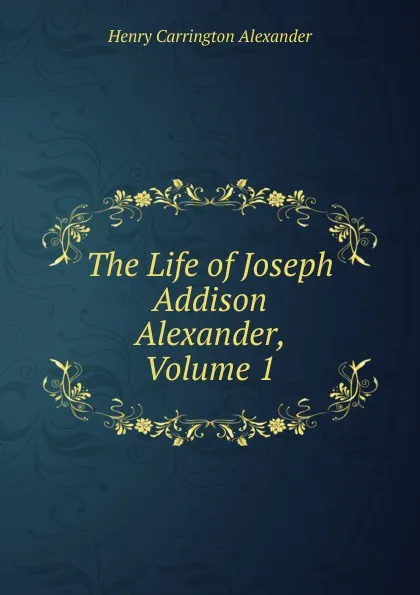 Обложка книги The Life of Joseph Addison Alexander, Volume 1, Henry Carrington Alexander