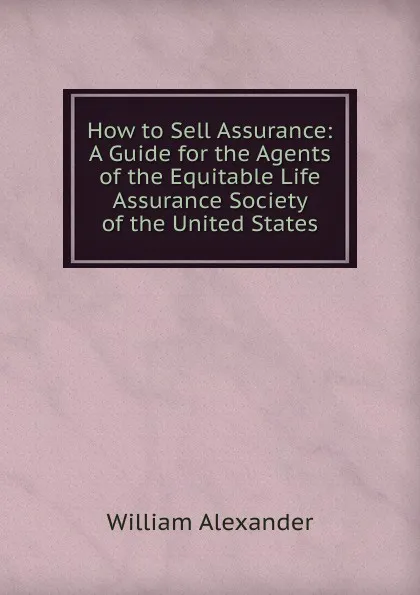 Обложка книги How to Sell Assurance: A Guide for the Agents of the Equitable Life Assurance Society of the United States, William Alexander