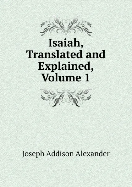 Обложка книги Isaiah, Translated and Explained, Volume 1, Joseph Addison Alexander