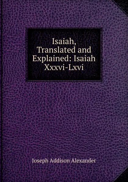 Обложка книги Isaiah, Translated and Explained: Isaiah Xxxvi-Lxvi, Joseph Addison Alexander