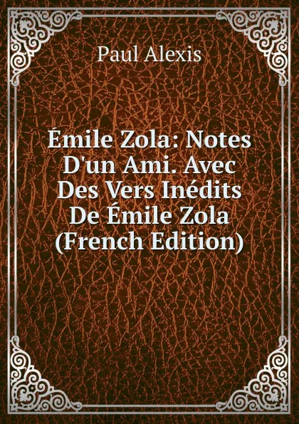 Обложка книги Emile Zola: Notes D.un Ami. Avec Des Vers Inedits De Emile Zola (French Edition), Paul Alexis