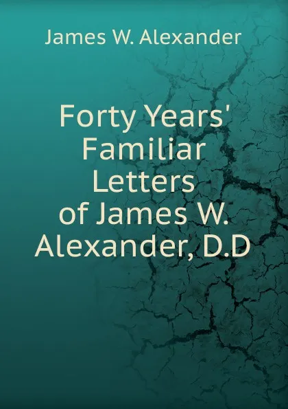 Обложка книги Forty Years. Familiar Letters of James W. Alexander, D.D., James W. Alexander