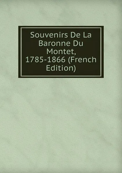 Обложка книги Souvenirs De La Baronne Du Montet, 1785-1866 (French Edition), 