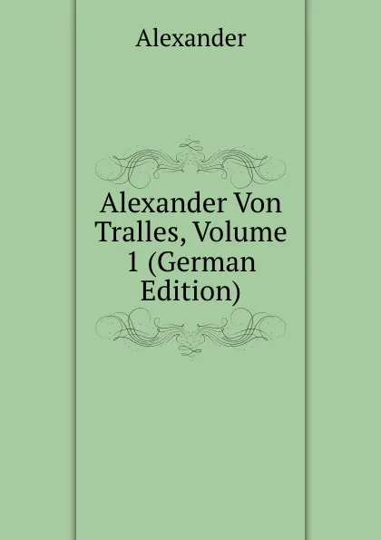 Обложка книги Alexander Von Tralles, Volume 1 (German Edition), Alexander
