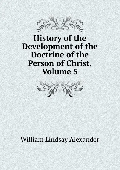 Обложка книги History of the Development of the Doctrine of the Person of Christ, Volume 5, William Lindsay Alexander