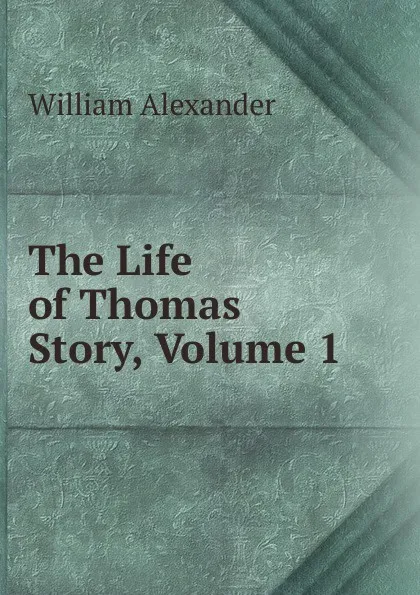 Обложка книги The Life of Thomas Story, Volume 1, William Alexander