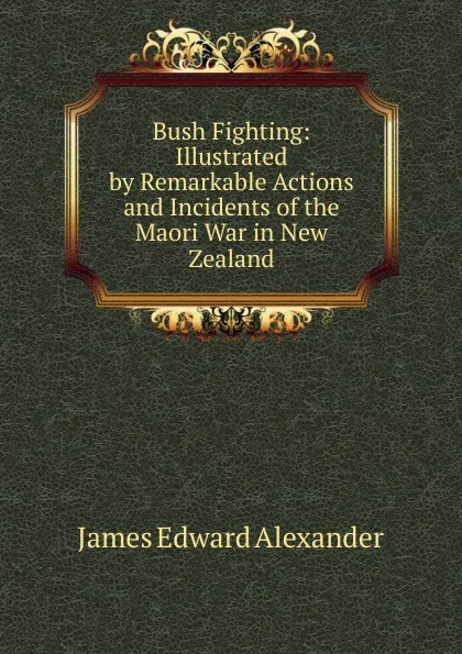 Обложка книги Bush Fighting: Illustrated by Remarkable Actions and Incidents of the Maori War in New Zealand, James Edward Alexander