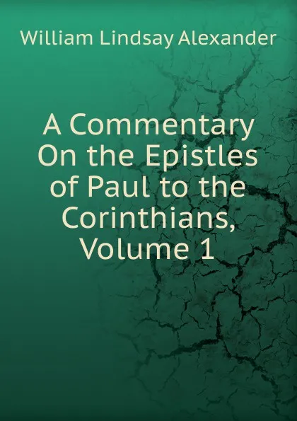 Обложка книги A Commentary On the Epistles of Paul to the Corinthians, Volume 1, William Lindsay Alexander